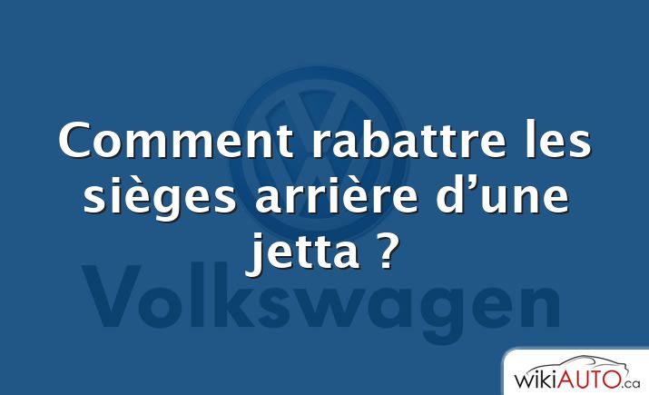 Comment rabattre les sièges arrière d’une jetta ?