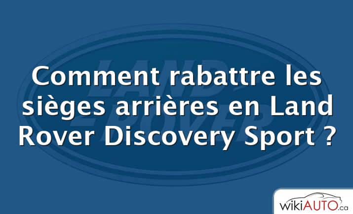 Comment rabattre les sièges arrières en Land Rover Discovery Sport ?