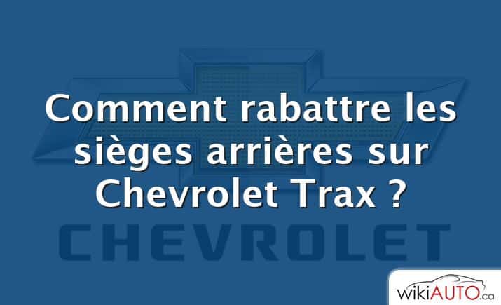 Comment rabattre les sièges arrières sur Chevrolet Trax ?