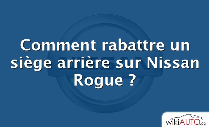 Comment rabattre un siège arrière sur Nissan Rogue ?