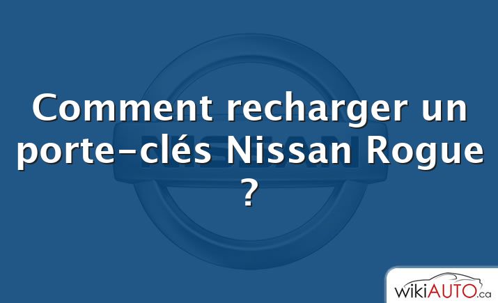 Comment recharger un porte-clés Nissan Rogue ?