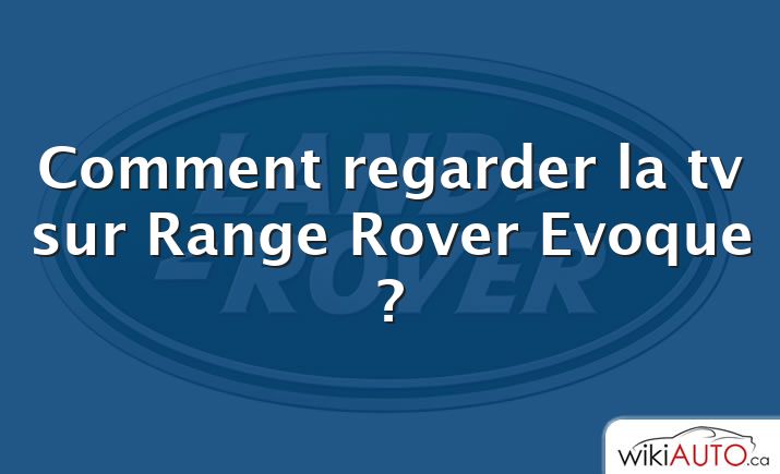 Comment regarder la tv sur Range Rover Evoque ?