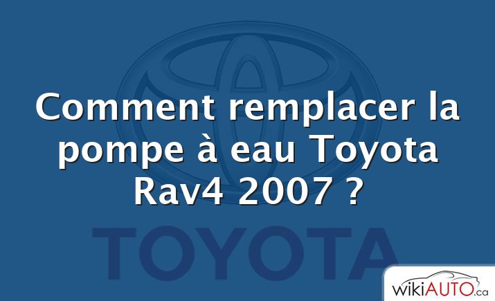 Comment remplacer la pompe à eau Toyota Rav4 2007 ?