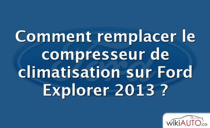 Comment remplacer le compresseur de climatisation sur Ford Explorer 2013 ?