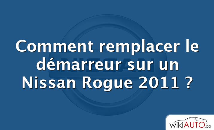 Comment remplacer le démarreur sur un Nissan Rogue 2011 ?