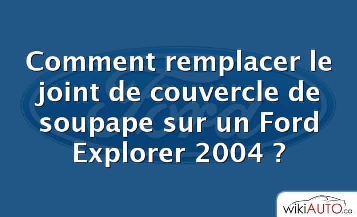 Comment remplacer le joint de couvercle de soupape sur un Ford Explorer 2004 ?