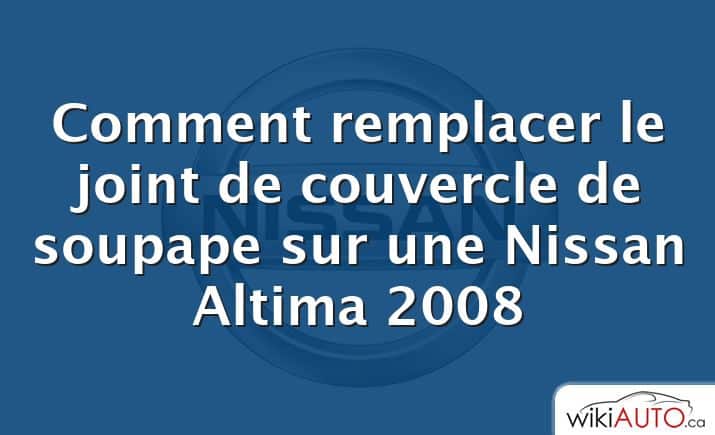 Comment remplacer le joint de couvercle de soupape sur une Nissan Altima 2008