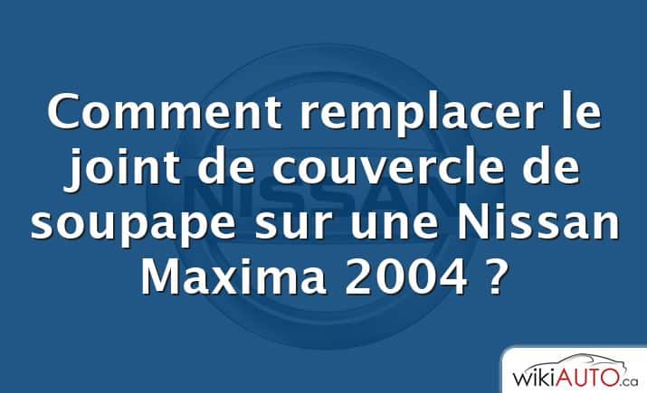 Comment remplacer le joint de couvercle de soupape sur une Nissan Maxima 2004 ?