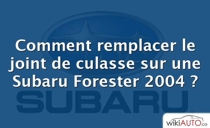 Comment remplacer le joint de culasse sur une Subaru Forester 2004 ?