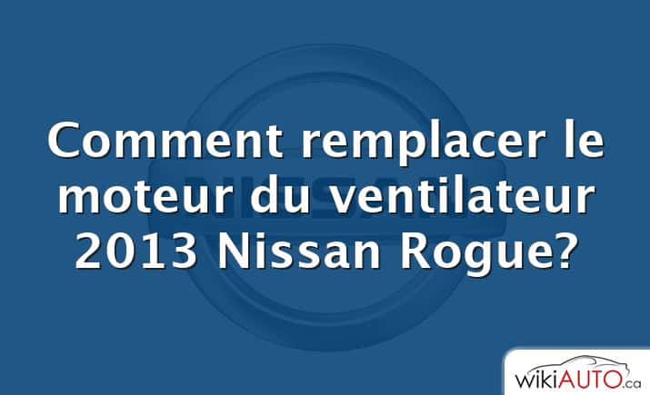 Comment remplacer le moteur du ventilateur 2013 Nissan Rogue?