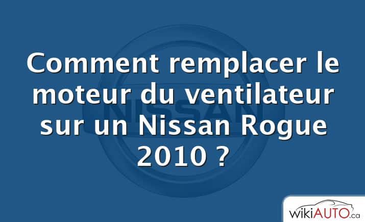 Comment remplacer le moteur du ventilateur sur un Nissan Rogue 2010 ?