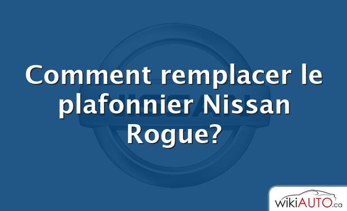 Comment remplacer le plafonnier Nissan Rogue?