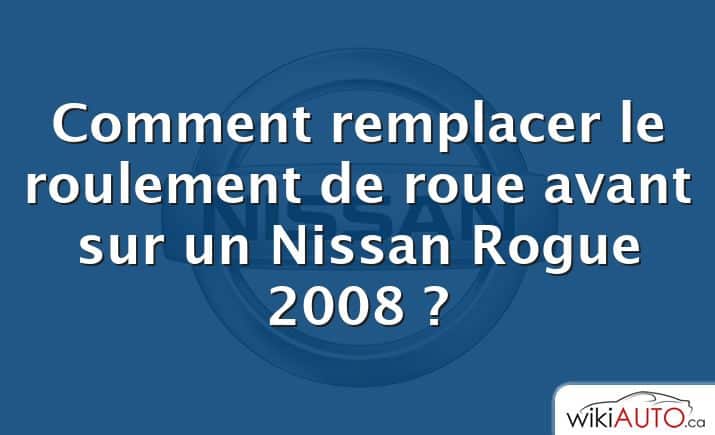 Comment remplacer le roulement de roue avant sur un Nissan Rogue 2008 ?