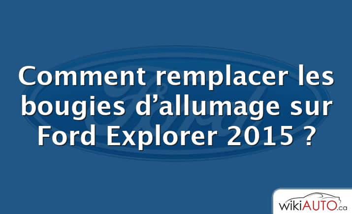 Comment remplacer les bougies d’allumage sur Ford Explorer 2015 ?