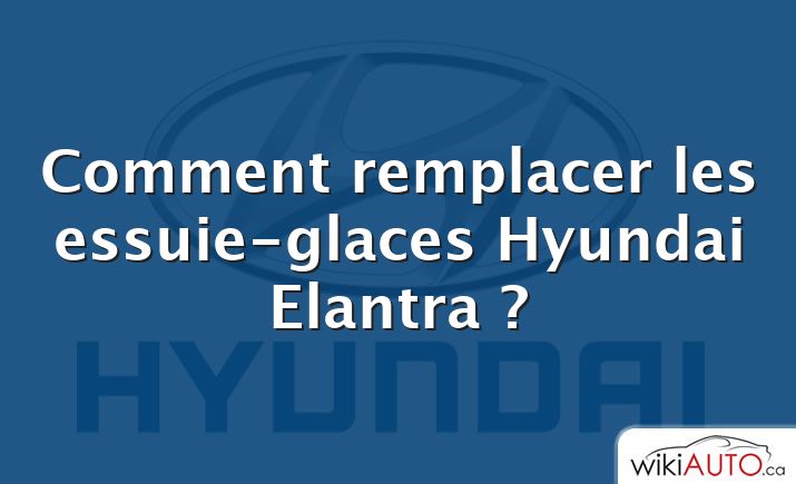Comment remplacer les essuie-glaces Hyundai Elantra ?
