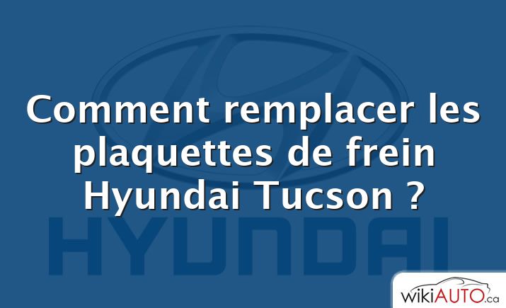 Comment remplacer les plaquettes de frein Hyundai Tucson ?