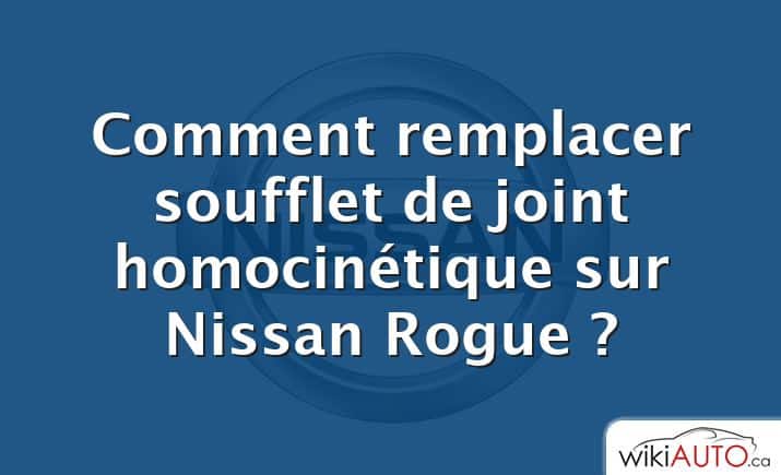 Comment remplacer soufflet de joint homocinétique sur Nissan Rogue ?