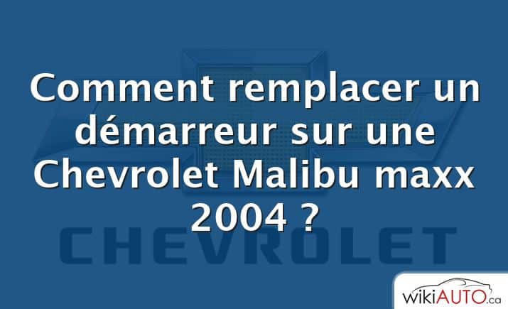 Comment remplacer un démarreur sur une Chevrolet Malibu maxx 2004 ?