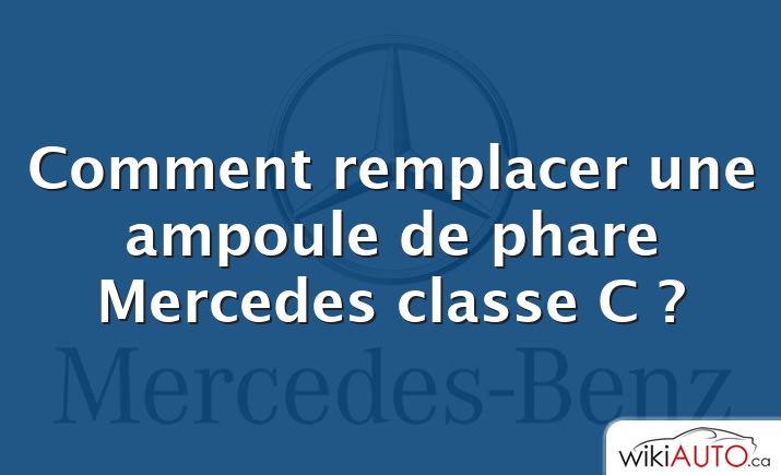 Comment remplacer une ampoule de phare Mercedes classe C ?