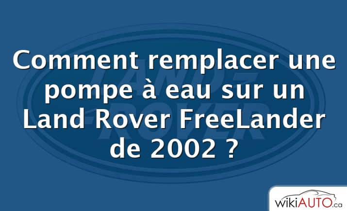 Comment remplacer une pompe à eau sur un Land Rover FreeLander de 2002 ?