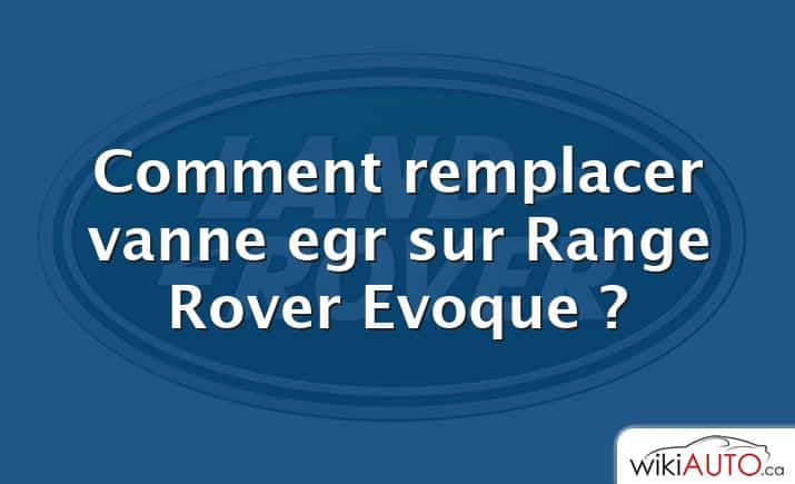 Comment remplacer vanne egr sur Range Rover Evoque ?