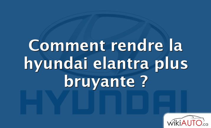 Comment rendre la hyundai elantra plus bruyante ?