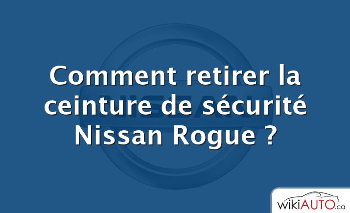 Comment retirer la ceinture de sécurité Nissan Rogue ?