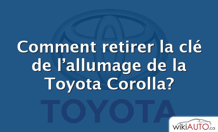 Comment retirer la clé de l’allumage de la Toyota Corolla?