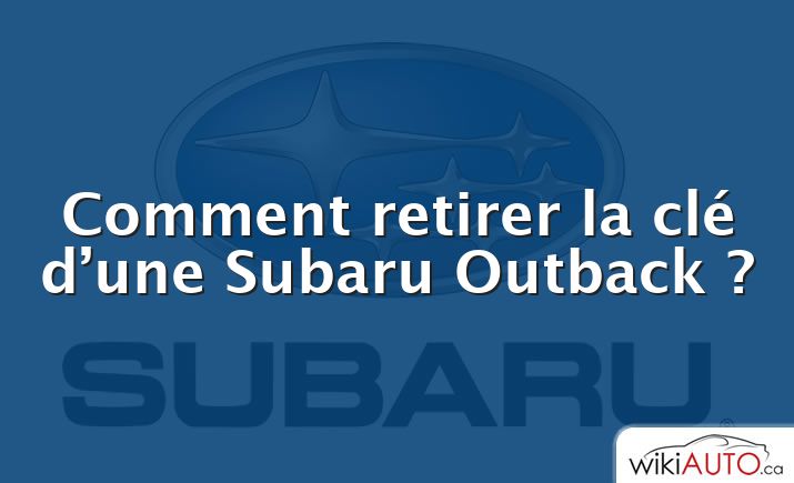 Comment retirer la clé d’une Subaru Outback ?
