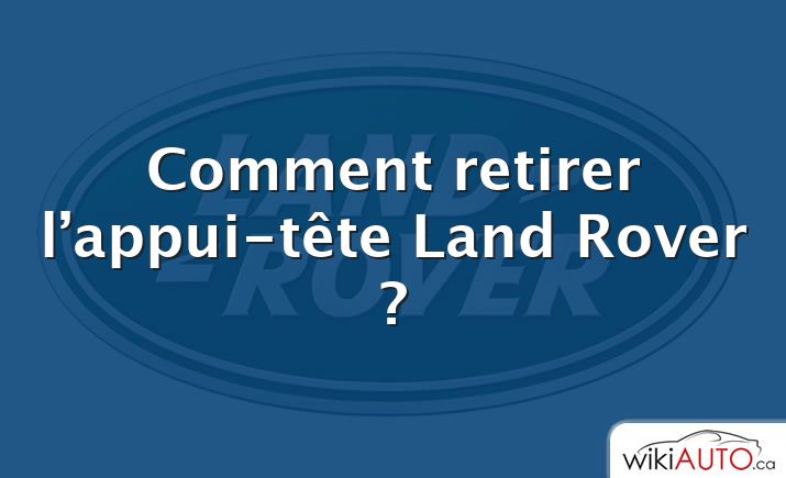 Comment retirer l’appui-tête Land Rover ?