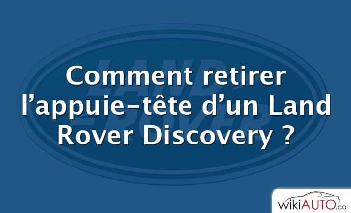 Comment retirer l’appuie-tête d’un Land Rover Discovery ?