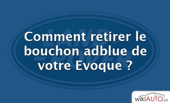 Comment retirer le bouchon adblue de votre Evoque ?