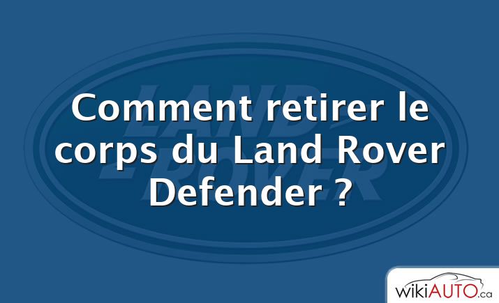 Comment retirer le corps du Land Rover Defender ?