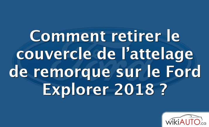 Comment retirer le couvercle de l’attelage de remorque sur le Ford Explorer 2018 ?