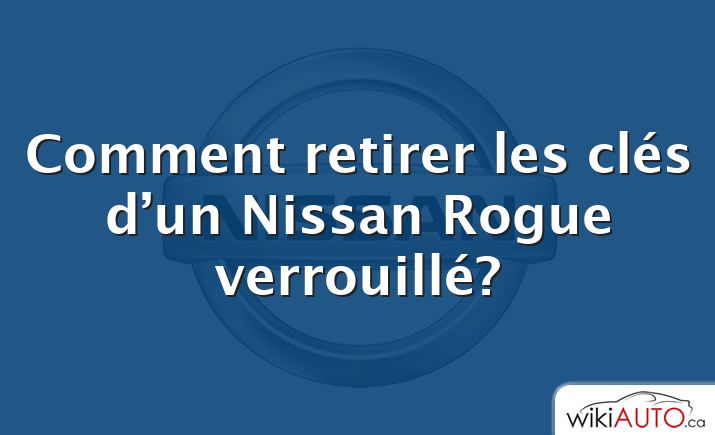 Comment retirer les clés d’un Nissan Rogue verrouillé?