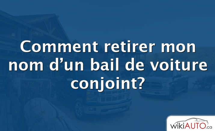 Comment retirer mon nom d’un bail de voiture conjoint?