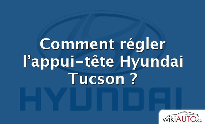 Comment régler l’appui-tête Hyundai Tucson ?