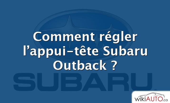 Comment régler l’appui-tête Subaru Outback ?