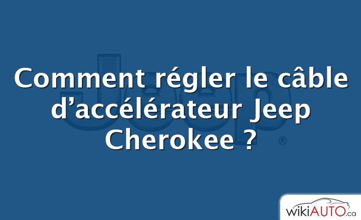 Comment régler le câble d’accélérateur Jeep Cherokee ?