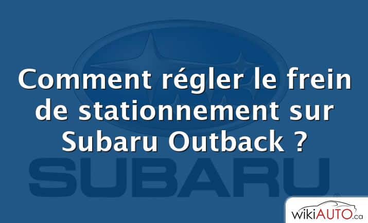 Comment régler le frein de stationnement sur Subaru Outback ?