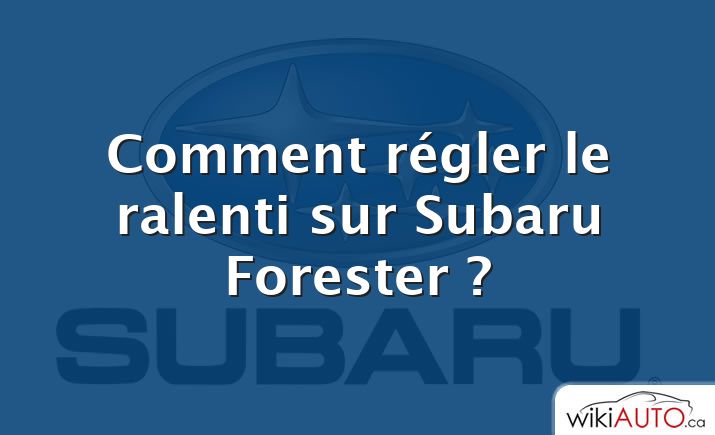 Comment régler le ralenti sur Subaru Forester ?