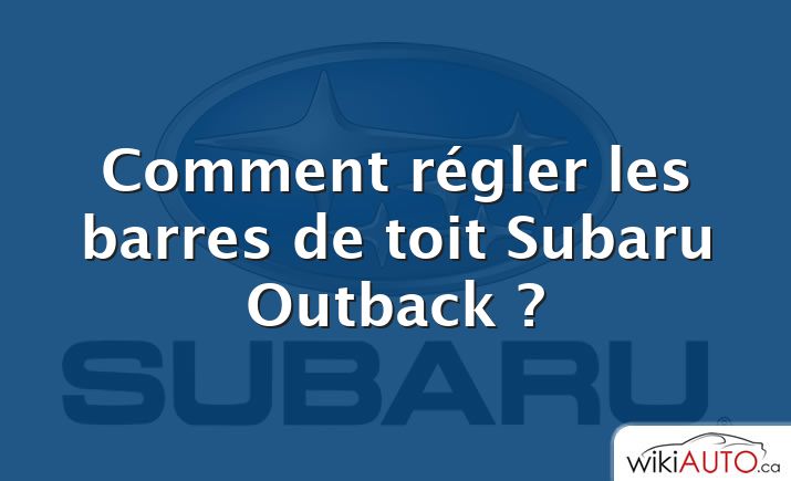 Comment régler les barres de toit Subaru Outback ?