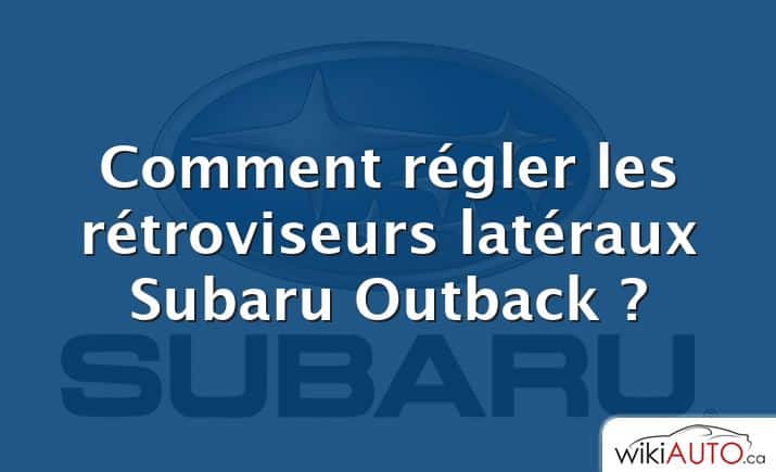 Comment régler les rétroviseurs latéraux Subaru Outback ?