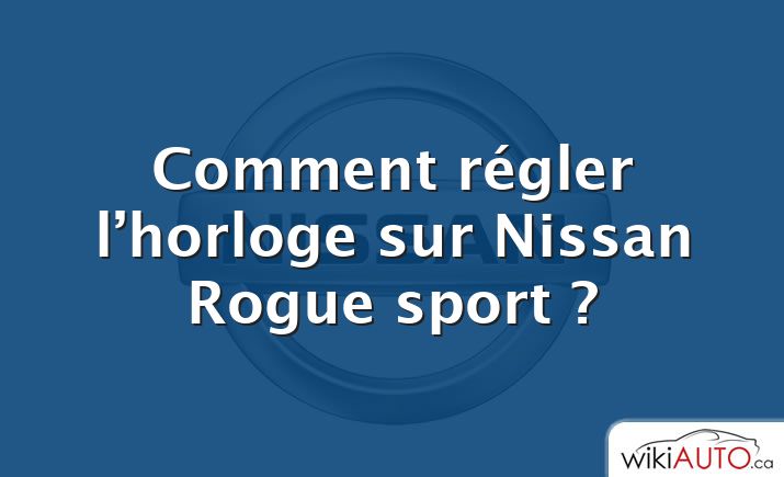 Comment régler l’horloge sur Nissan Rogue sport ?