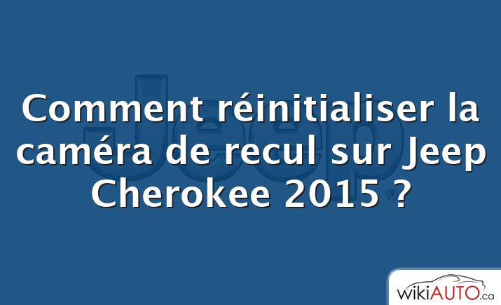 Comment réinitialiser la caméra de recul sur Jeep Cherokee 2015 ?