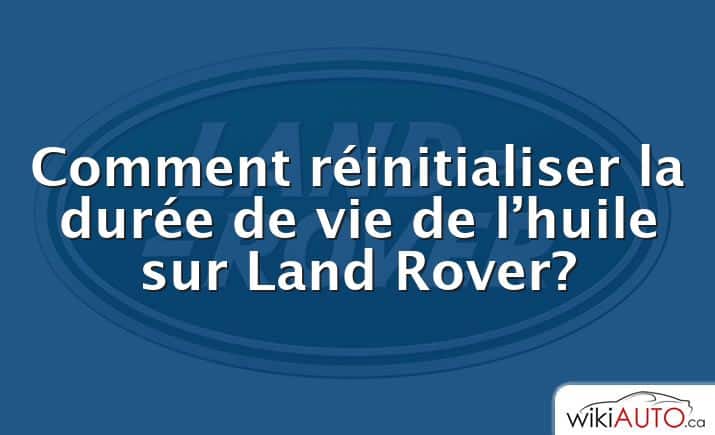 Comment réinitialiser la durée de vie de l’huile sur Land Rover?