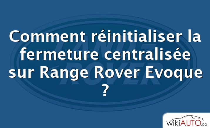 Comment réinitialiser la fermeture centralisée sur Range Rover Evoque ?