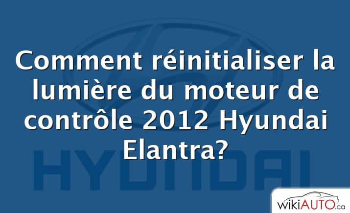 Comment réinitialiser la lumière du moteur de contrôle 2012 Hyundai Elantra?