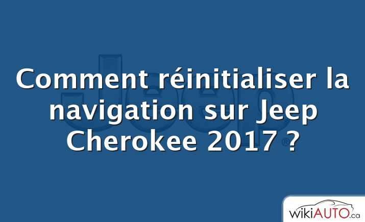 Comment réinitialiser la navigation sur Jeep Cherokee 2017 ?
