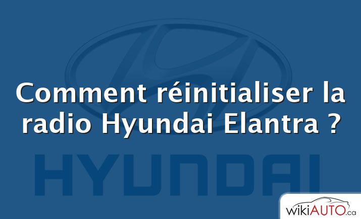 Comment réinitialiser la radio Hyundai Elantra ?